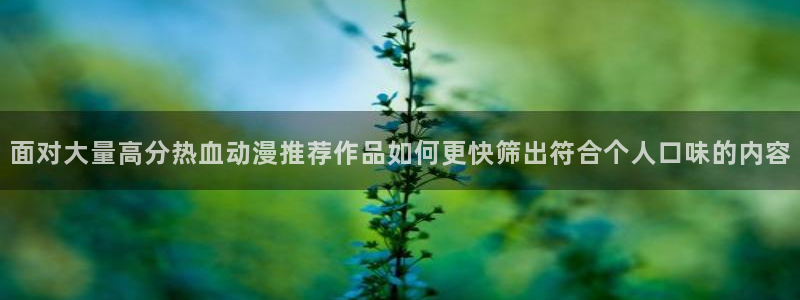 汗汗漫画全集在线阅读：面对大量高分热血动漫推荐作品如何更快筛出符合个人口味的内容配图