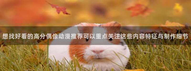汗汗漫画电脑在线看:想找好看的高分偶像动漫推荐可以重点关注这些内容特征与制作细节配图