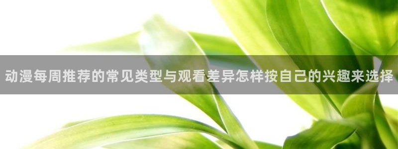 汗汗漫画网站：动漫每周推荐的常见类型与观看差异怎样按自己的兴趣来选择配图