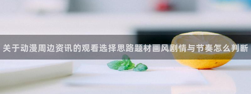 汗汗漫画大全最新更新：关于动漫周边资讯的观看选择思路题材画风剧情与节奏怎么判断配图