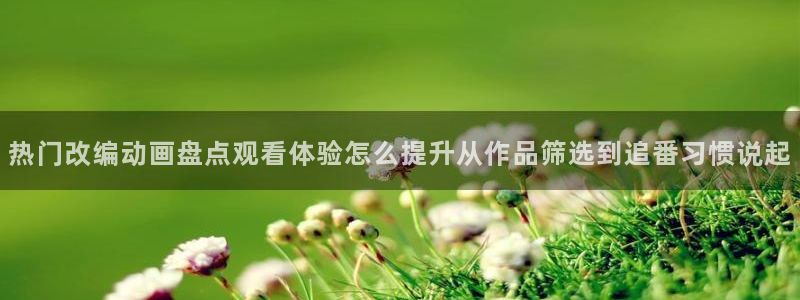 汗汗漫画高分作品:热门改编动画盘点观看体验怎么提升从作品筛选到追番习惯说起配图