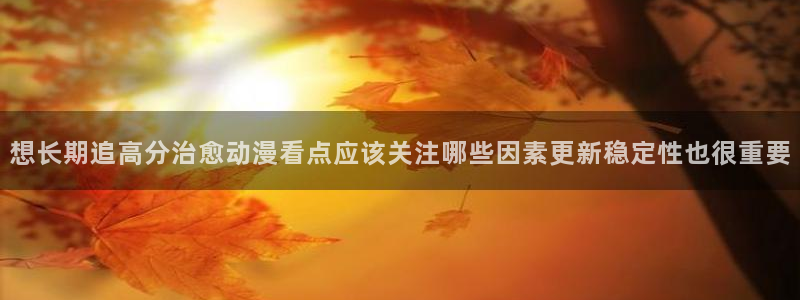 汗汗漫画持续更新:想长期追高分治愈动漫看点应该关注哪些因素更新稳定性也很重要配图
