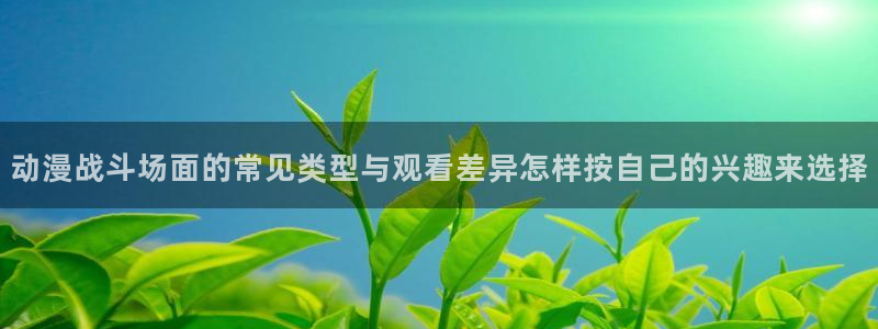 汗汗漫画阅读大全在线:动漫战斗场面的常见类型与观看差异怎样按自己的兴趣来选择配图