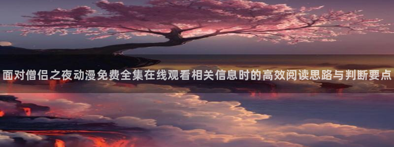 汗汗漫画在线:面对僧侣之夜动漫免费全集在线观看相关信息时的高效阅读思路与判断要点配图