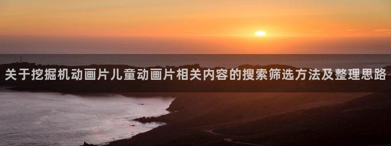 汗汗漫画每日热门:关于挖掘机动画片儿童动画片相关内容的搜索筛选方法及整理思路配图