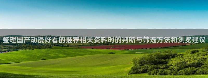 汗汗漫画大全免费：整理国产动漫好看的推荐相关资料时的判断与筛选方法和浏览建议配图