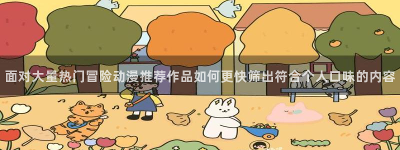 汗汗漫画好看吗：面对大量热门冒险动漫推荐作品如何更快筛出符合个人口味的内容配图
