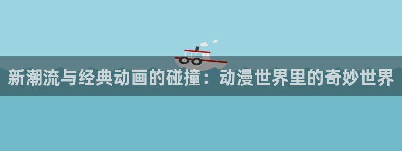 汗汗漫画完结作品大全:新潮流与经典动画的碰撞:动漫世界里的奇妙世界配图