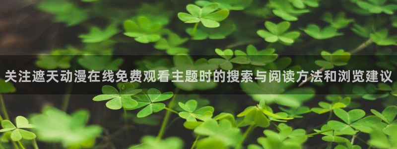 汗汗漫画网站:关注遮天动漫在线免费观看主题时的搜索与阅读方法和浏览建议配图