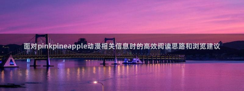 汗汗漫画阅读排行榜:面对pinkpineapple动漫相关信息时的高效阅读思路和浏览建议配图