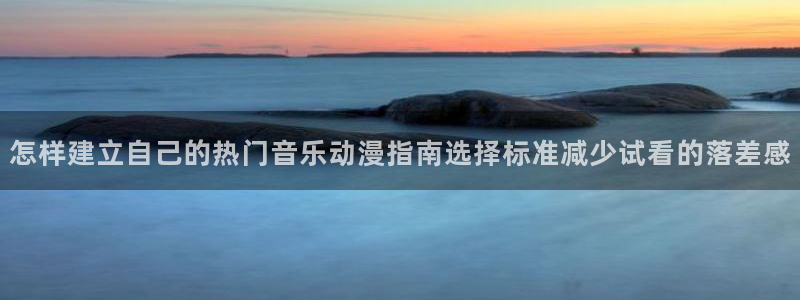 汗汗漫画中文在线:怎样建立自己的热门音乐动漫指南选择标准减少试看的落差感配图